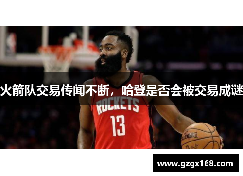 火箭队交易传闻不断，哈登是否会被交易成谜