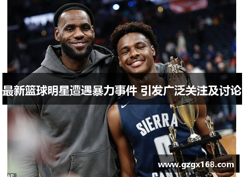 最新篮球明星遭遇暴力事件 引发广泛关注及讨论