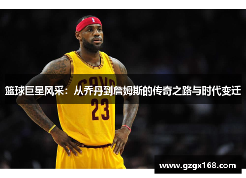 篮球巨星风采：从乔丹到詹姆斯的传奇之路与时代变迁