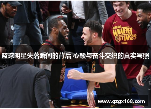 篮球明星失落瞬间的背后 心酸与奋斗交织的真实写照