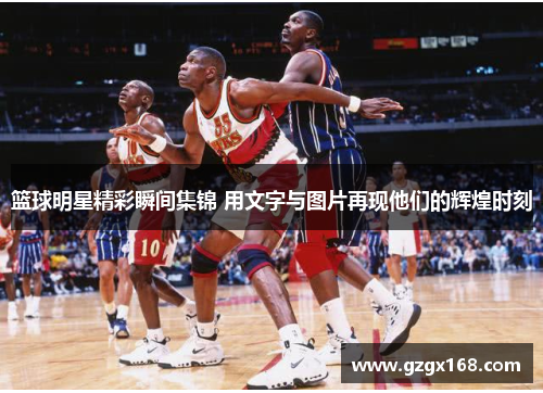 篮球明星精彩瞬间集锦 用文字与图片再现他们的辉煌时刻