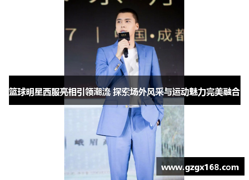 篮球明星西服亮相引领潮流 探索场外风采与运动魅力完美融合
