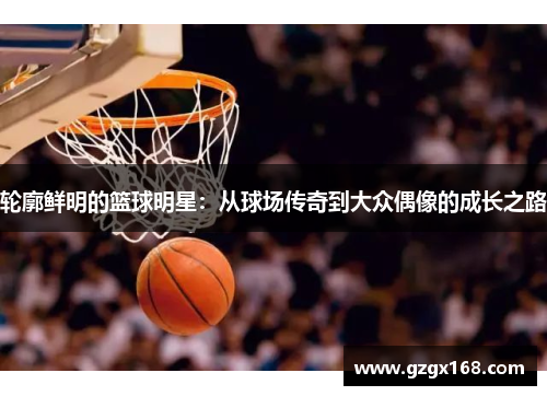 轮廓鲜明的篮球明星：从球场传奇到大众偶像的成长之路