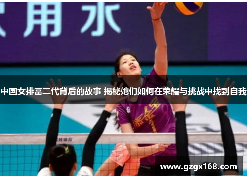 中国女排富二代背后的故事 揭秘她们如何在荣耀与挑战中找到自我