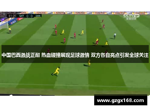 中国巴西激战正酣 热血碰撞展现足球激情 双方各自亮点引发全球关注