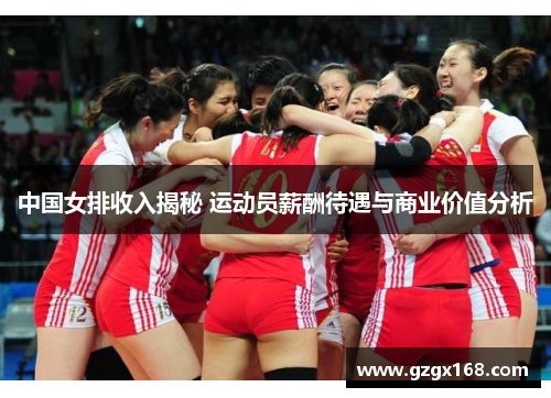 中国女排收入揭秘 运动员薪酬待遇与商业价值分析