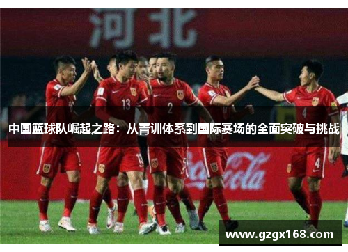 中国篮球队崛起之路：从青训体系到国际赛场的全面突破与挑战