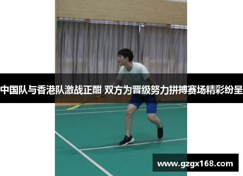 中国队与香港队激战正酣 双方为晋级努力拼搏赛场精彩纷呈