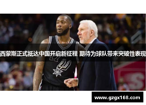 西蒙斯正式抵达中国开启新征程 期待为球队带来突破性表现